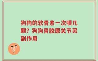 狗狗的软骨素一次喂几颗？狗狗骨胶原关节灵副作用