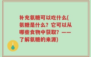 补充氨糖可以吃什么(氨糖是什么？它可以从哪些食物中获取？——了解氨糖的来源)