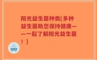阳光益生菌种类(多种益生菌助您保持健康——一起了解阳光益生菌！)