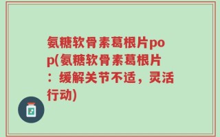 氨糖软骨素葛根片pop(氨糖软骨素葛根片：缓解关节不适，灵活行动)