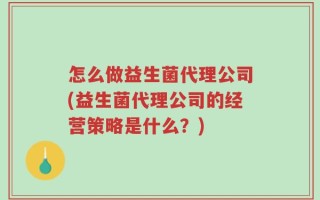 怎么做益生菌代理公司(益生菌代理公司的经营策略是什么？)