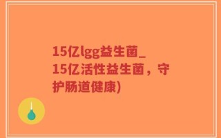 15亿lgg益生菌_15亿活性益生菌，守护肠道健康)