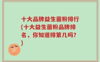 十大品牌益生菌粉排行(十大益生菌粉品牌排名，你知道排第几吗？)