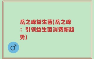 岳之峰益生菌(岳之峰：引领益生菌消费新趋势)