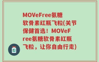 MOVeFree氨糖软骨素红瓶飞粒(关节保健首选！MOVeFree氨糖软骨素红瓶飞粒，让你自由行走)