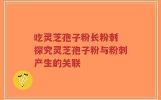 吃灵芝孢子粉长粉刺 探究灵芝孢子粉与粉刺产生的关联