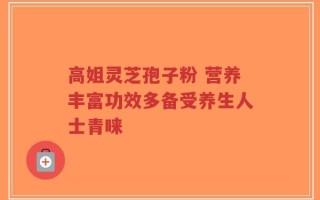 高姐灵芝孢子粉 营养丰富功效多备受养生人士青睐