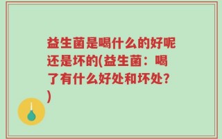 益生菌是喝什么的好呢还是坏的(益生菌：喝了有什么好处和坏处？)