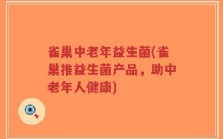 雀巢中老年益生菌(雀巢推益生菌产品，助中老年人健康)