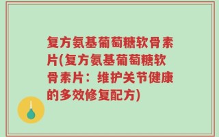 复方氨基葡萄糖软骨素片(复方氨基葡萄糖软骨素片：维护关节健康的多效修复配方)