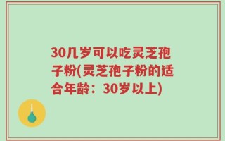 30几岁可以吃灵芝孢子粉(灵芝孢子粉的适合年龄：30岁以上)
