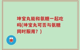 坤宝丸能和氨糖一起吃吗(坤宝丸可否与氨糖同时服用？)