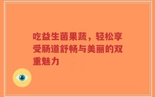吃益生菌果蔬，轻松享受肠道舒畅与美丽的双重魅力
