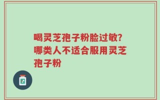 喝灵芝孢子粉脸过敏？哪类人不适合服用灵芝孢子粉
