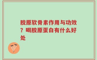 胶原软骨素作用与功效？喝胶原蛋白有什么好处