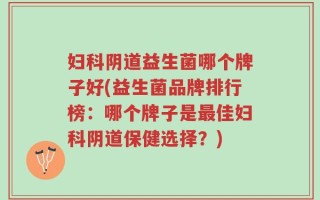 妇科阴道益生菌哪个牌子好(益生菌品牌排行榜：哪个牌子是最佳妇科阴道保健选择？)