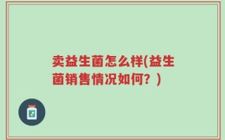 卖益生菌怎么样(益生菌销售情况如何？)