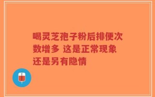 喝灵芝孢子粉后排便次数增多 这是正常现象还是另有隐情