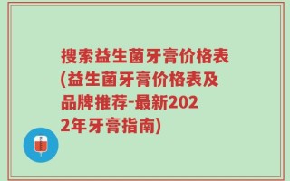 搜索益生菌牙膏价格表(益生菌牙膏价格表及品牌推荐-最新2022年牙膏指南)
