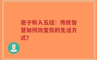孢子粉入五经：传统智慧如何改变你的生活方式？
