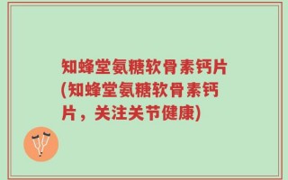 知蜂堂氨糖软骨素钙片(知蜂堂氨糖软骨素钙片，关注关节健康)