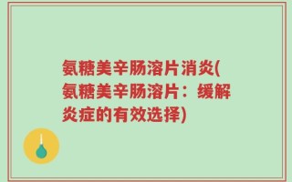 氨糖美辛肠溶片消炎(氨糖美辛肠溶片：缓解炎症的有效选择)