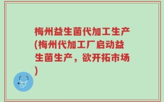 梅州益生菌代加工生产(梅州代加工厂启动益生菌生产，欲开拓市场)
