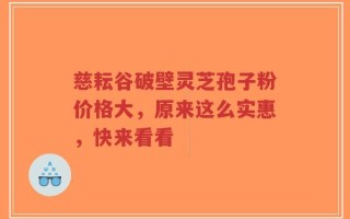 慈耘谷破壁灵芝孢子粉价格大，原来这么实惠，快来看看