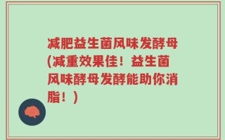 减肥益生菌风味发酵母(减重效果佳！益生菌风味酵母发酵能助你消脂！)