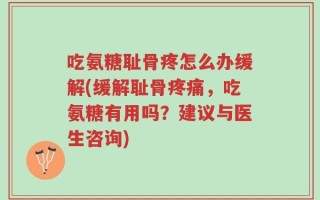 吃氨糖耻骨疼怎么办缓解(缓解耻骨疼痛，吃氨糖有用吗？建议与医生咨询)