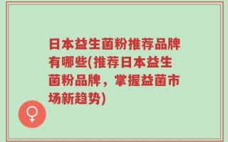 日本益生菌粉推荐品牌有哪些(推荐日本益生菌粉品牌，掌握益菌市场新趋势)