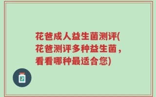 花爸成人益生菌测评(花爸测评多种益生菌，看看哪种最适合您)