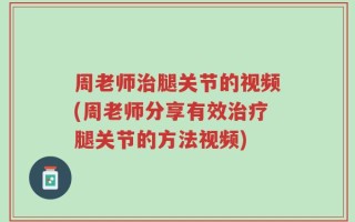 周老师治腿关节的视频(周老师分享有效治疗腿关节的方法视频)