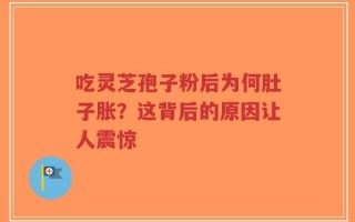 吃灵芝孢子粉后为何肚子胀？这背后的原因让人震惊