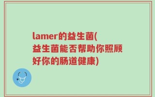 lamer的益生菌(益生菌能否帮助你照顾好你的肠道健康)