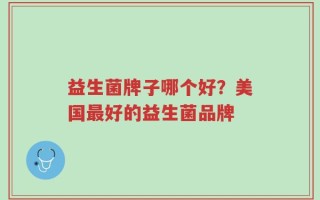 益生菌牌子哪个好？美国最好的益生菌品牌