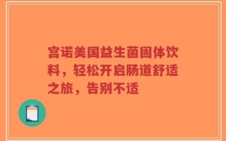 宫诺美国益生菌固体饮料，轻松开启肠道舒适之旅，告别不适