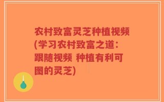 农村致富灵芝种植视频(学习农村致富之道：跟随视频 种植有利可图的灵芝)