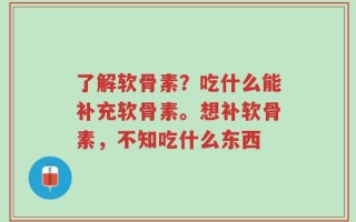 了解软骨素？吃什么能补充软骨素。想补软骨素，不知吃什么东西