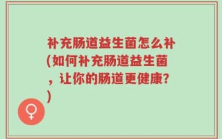 补充肠道益生菌怎么补(如何补充肠道益生菌，让你的肠道更健康？)