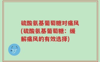 硫酸氨基葡萄糖对痛风(硫酸氨基葡萄糖：缓解痛风的有效选择)