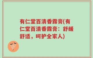 有仁堂百清香露膏(有仁堂百清香露膏：舒缓舒适，呵护全家人)
