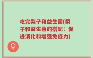 吃完梨子和益生菌(梨子和益生菌的搭配：促进消化和增强免疫力)