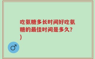 吃氨糖多长时间好吃氨糖的最佳时间是多久？)