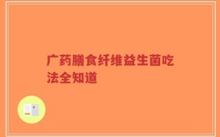 广药膳食纤维益生菌吃法全知道