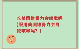 吃美国维骨力会咳嗽吗(服用美国维骨力会导致咳嗽吗？)