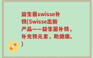 益生菌swisse补铁(Swisse出新产品——益生菌补铁，补充铁元素，助健康。)