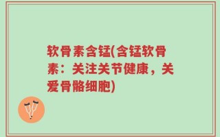 软骨素含锰(含锰软骨素：关注关节健康，关爱骨骼细胞)
