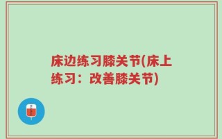 床边练习膝关节(床上练习：改善膝关节)