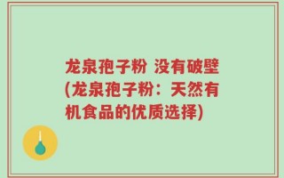 龙泉孢子粉 没有破壁(龙泉孢子粉：天然有机食品的优质选择)